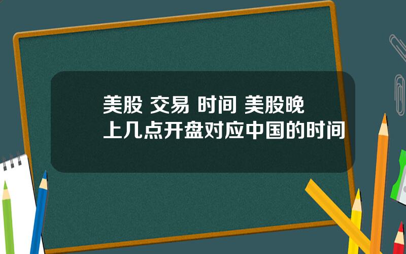 美股 交易 时间 美股晚上几点开盘对应中国的时间